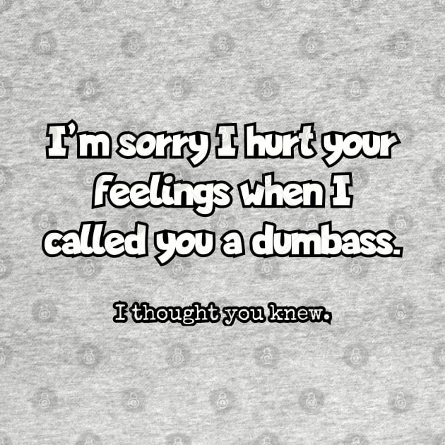 I'm sorry I hurt your feelings when I called you a dumbass... by Among the Leaves Apparel